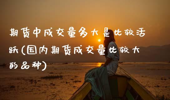 期货中成交量多大是比较活跃(国内期货成交量比较大的品种)_https://www.boyangwujin.com_期货直播间_第1张