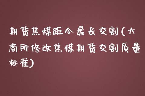 期货焦煤距今最长交割(大商所修改焦煤期货交割质量标准)