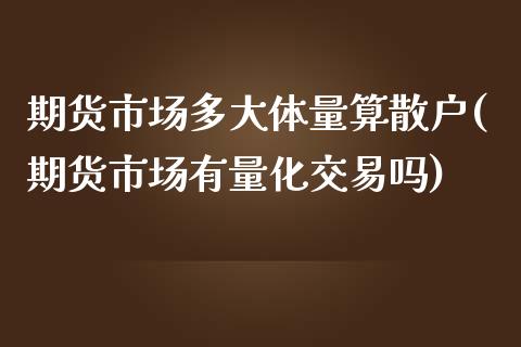期货市场多大体量算散户(期货市场有量化交易吗)_https://www.boyangwujin.com_期货开户_第1张