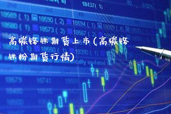 高碳铬铁期货上市(高碳铬铁粉期货行情)_https://www.boyangwujin.com_期货直播间_第1张