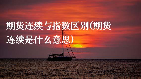 期货连续与指数区别(期货连续是什么意思)
