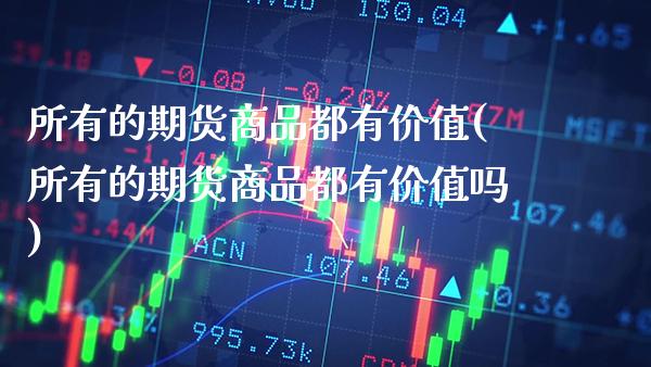 所有的期货商品都有价值(所有的期货商品都有价值吗)_https://www.boyangwujin.com_期货直播间_第1张