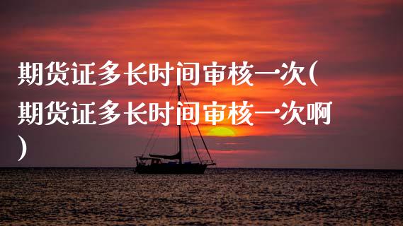 期货证多长时间审核一次(期货证多长时间审核一次啊)_https://www.boyangwujin.com_期货直播间_第1张