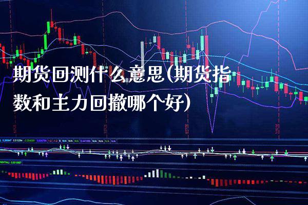期货回测什么意思(期货指数和主力回撤哪个好)