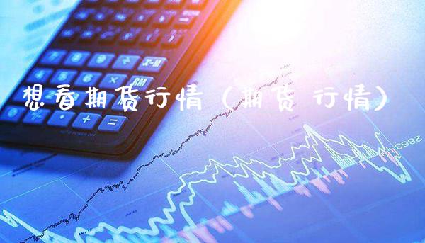 想看期货行情（期货 行情）_https://www.boyangwujin.com_期货直播间_第1张