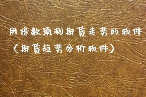 用倍数预测期货走势的软件（期货趋势分析软件）_https://www.boyangwujin.com_期货直播间_第1张