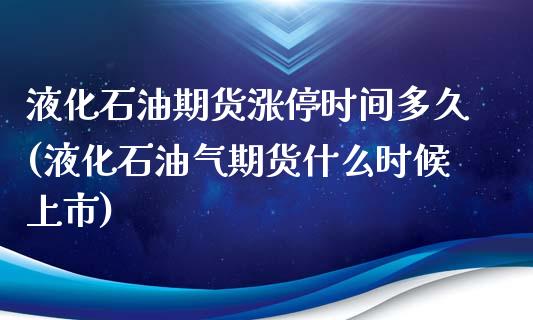 液化石油期货涨停时间多久(液化石油气期货什么时候上市)