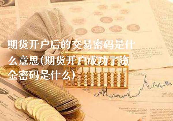 期货开户后的交易密码是什么意思(期货开户成功了资金密码是什么)