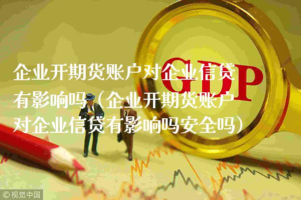 企业开期货账户对企业信贷有影响吗（企业开期货账户对企业信贷有影响吗安全吗）_https://www.boyangwujin.com_期货直播间_第1张