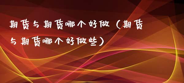 期货与期货哪个好做（期货与期货哪个好做些）