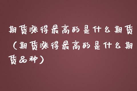 期货涨得最高的是什么期货（期货涨得最高的是什么期货品种）_https://www.boyangwujin.com_期货直播间_第1张