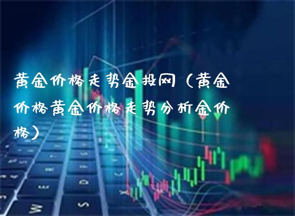 黄金价格走势金投网（黄金价格黄金价格走势分析金价格）