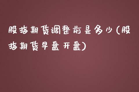 股指期货调整前是多少(股指期货早盘开盘)