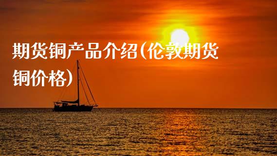 期货铜产品介绍(伦敦期货铜价格)_https://www.boyangwujin.com_恒指期货_第1张