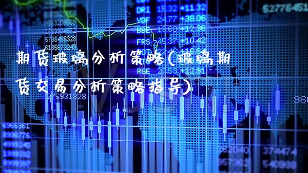 期货玻璃分析策略(玻璃期货交易分析策略指导)_https://www.boyangwujin.com_原油期货_第1张