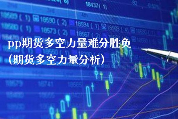 pp期货多空力量难分胜负(期货多空力量分析)_https://www.boyangwujin.com_期货开户_第1张