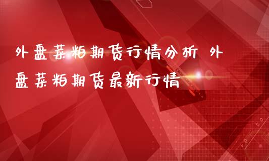 外盘菜粕期货行情分析 外盘菜粕期货最新行情_https://www.boyangwujin.com_期货直播间_第1张