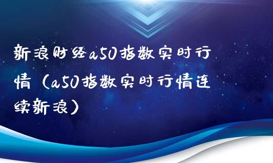 新浪财经a50指数实时行情（a50指数实时行情连续新浪）_https://www.boyangwujin.com_期货直播间_第1张