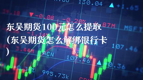 东吴期货100元怎么提取(东吴期货怎么解绑银行卡)_https://www.boyangwujin.com_期货科普_第1张
