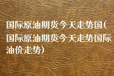 国际原油期货今天走势国(国际原油期货今天走势国际油价走势)_https://www.boyangwujin.com_黄金期货_第1张