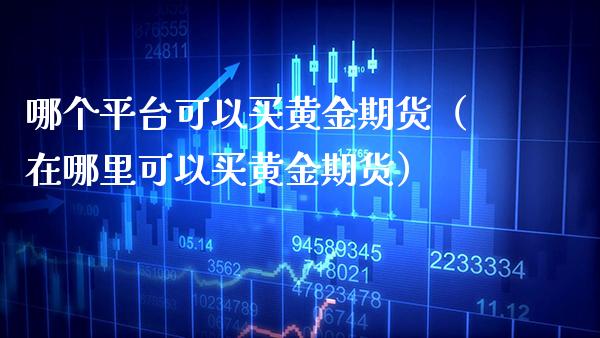 哪个平台可以买黄金期货（在哪里可以买黄金期货）_https://www.boyangwujin.com_原油期货_第1张