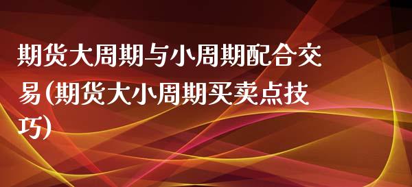 期货大周期与小周期配合交易(期货大小周期买卖点技巧)_https://www.boyangwujin.com_期货直播间_第1张