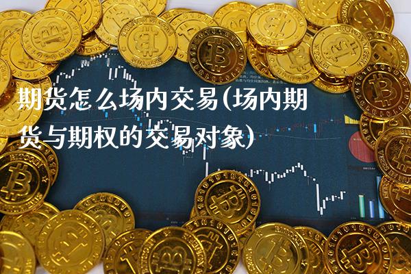 期货怎么场内交易(场内期货与期权的交易对象)
