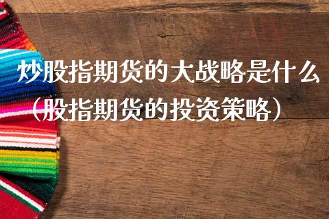 炒股指期货的大战略是什么（股指期货的投资策略）_https://www.boyangwujin.com_期货直播间_第1张