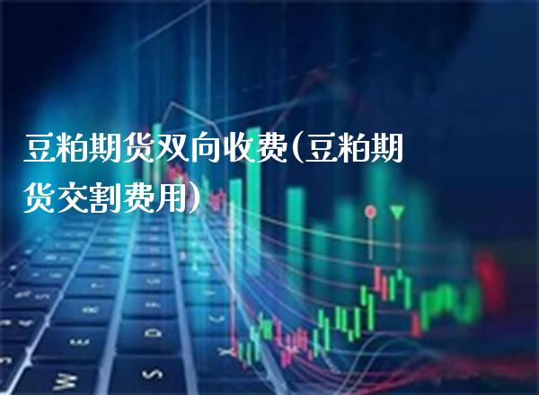 豆粕期货双向收费(豆粕期货交割费用)_https://www.boyangwujin.com_恒指期货_第1张