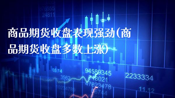 商品期货收盘表现强劲(商品期货收盘多数上涨)