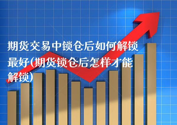 期货交易中锁仓后如何解锁最好(期货锁仓后怎样才能解锁)
