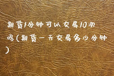 期货1分钟可以交易10次吗(期货一天交易多少分钟)