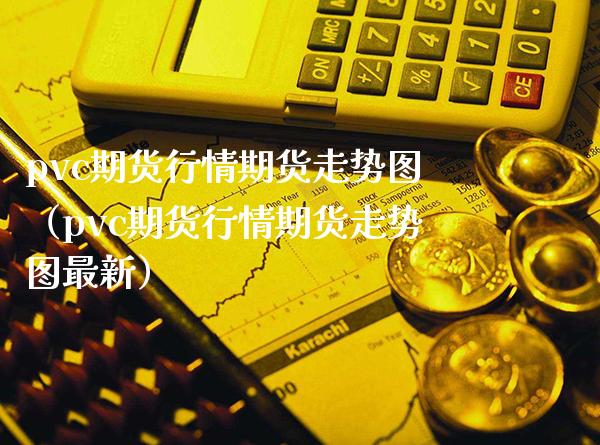 pvc期货行情期货走势图（pvc期货行情期货走势图最新）