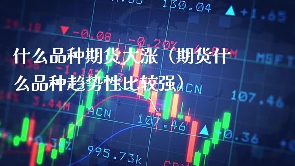 什么品种期货大涨（期货什么品种趋势性比较强）_https://www.boyangwujin.com_期货直播间_第1张