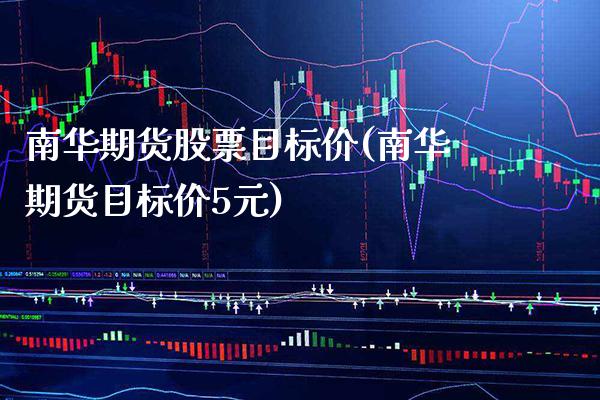 南华期货股票目标价(南华期货目标价5元)