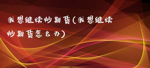 我想继续炒期货(我想继续炒期货怎么办)_https://www.boyangwujin.com_黄金期货_第1张