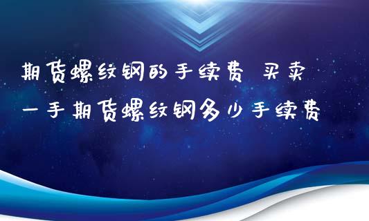 期货螺纹钢的手续费 买卖一手期货螺纹钢多少手续费