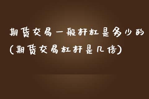 期货交易一般杆杠是多少的(期货交易杠杆是几倍)_https://www.boyangwujin.com_期货开户_第1张