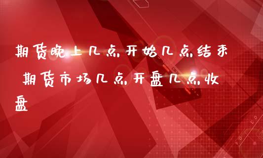 期货晚上几点开始几点结束 期货市场几点开盘几点收盘