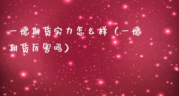 一德期货实力怎么样（一德期货厉害吗）