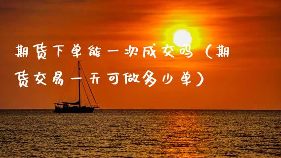 期货下单能一次成交吗（期货交易一天可做多少单）