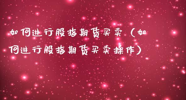 如何进行股指期货买卖（如何进行股指期货买卖操作）_https://www.boyangwujin.com_期货直播间_第1张