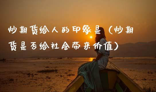 炒期货给人的印象是（炒期货是否给社会带来价值）_https://www.boyangwujin.com_期货直播间_第1张