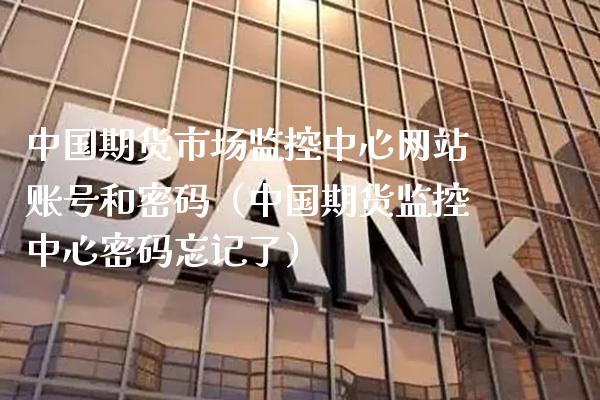 中国期货市场监控中心网站账号和密码（中国期货监控中心密码忘记了）