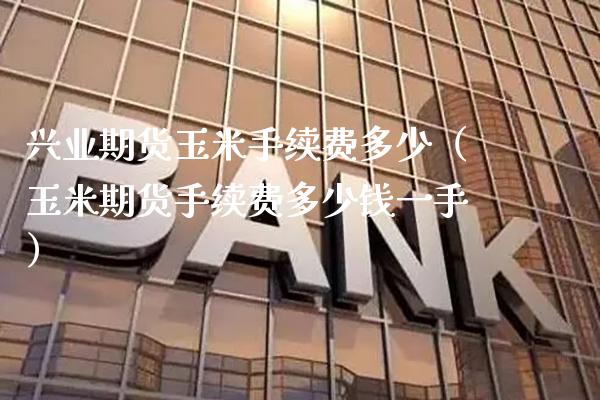 兴业期货玉米手续费多少（玉米期货手续费多少钱一手）