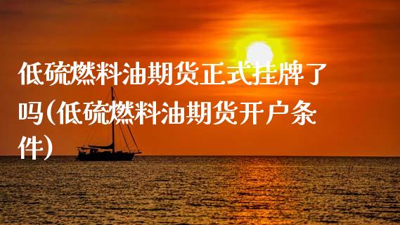 低硫燃料油期货正式挂牌了吗(低硫燃料油期货开户条件)_https://www.boyangwujin.com_期货直播间_第1张