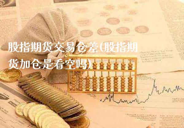 股指期货交易仓差(股指期货加仓是看空吗)_https://www.boyangwujin.com_恒指期货_第1张