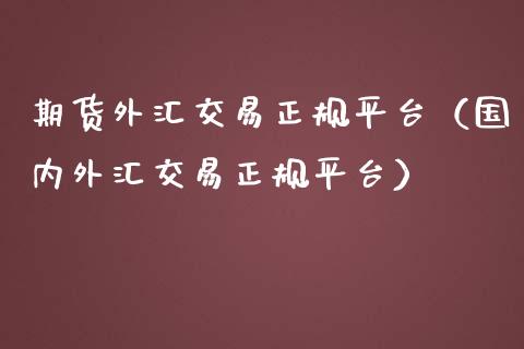 期货外汇交易正规平台（国内外汇交易正规平台）_https://www.boyangwujin.com_期货直播间_第1张