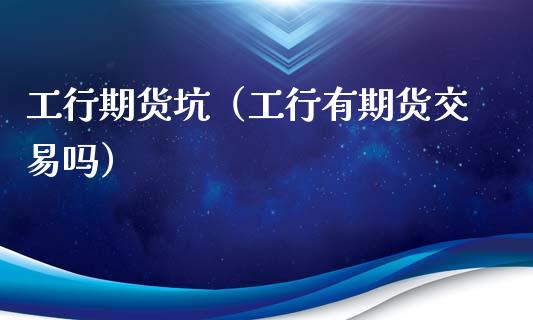 工行期货坑（工行有期货交易吗）