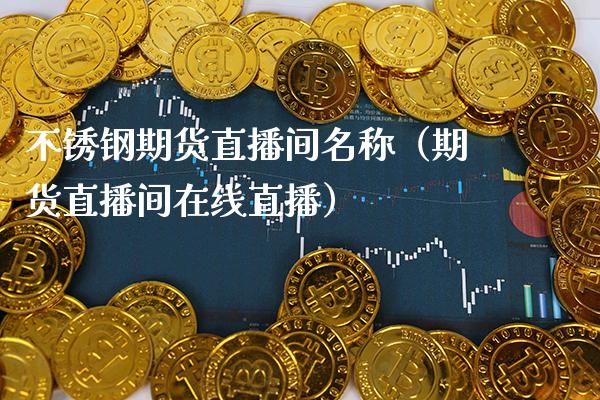 不锈钢期货直播间名称（期货直播间在线直播）_https://www.boyangwujin.com_期货直播间_第1张